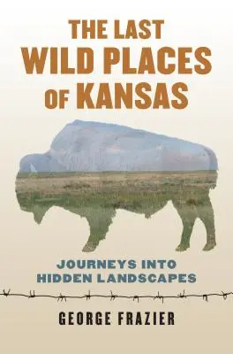 Gli ultimi luoghi selvaggi del Kansas: Viaggi nei paesaggi nascosti - The Last Wild Places of Kansas: Journeys Into Hidden Landscapes