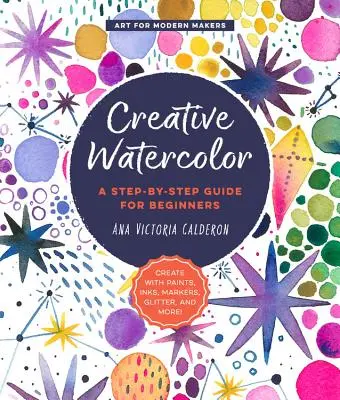 Acquerello creativo: Guida passo passo per principianti - Crea con colori, inchiostri, pennarelli, glitter e altro ancora! - Creative Watercolor: A Step-By-Step Guide for Beginners--Create with Paints, Inks, Markers, Glitter, and More!