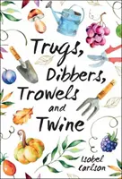 Trugs, Dibbers, Trowels and Twine - Consigli per il giardinaggio, parole di saggezza e ispirazione per il più semplice dei piaceri - Trugs, Dibbers, Trowels and Twine - Gardening Tips, Words of Wisdom and Inspiration on the Simplest of Pleasures