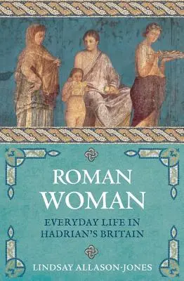 Donna romana: La vita quotidiana nella Britannia di Adriano - Roman Woman: Everyday Life in Hadrian's Britain