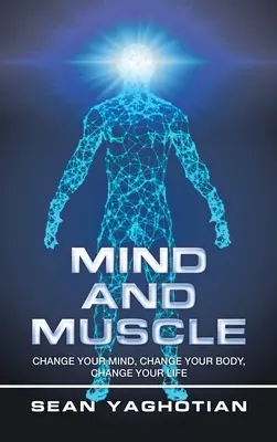 Mente e muscoli: Cambia la tua mente, cambia il tuo corpo, cambia la tua vita - Mind and Muscle: Change Your Mind, Change Your Body, Change Your Life