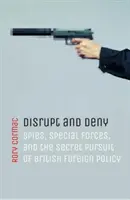 Disturbare e negare: Spie, Forze Speciali e la ricerca segreta della politica estera britannica - Disrupt and Deny: Spies, Special Forces, and the Secret Pursuit of British Foreign Policy