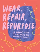 Usare, riparare, riutilizzare: una guida per rammendare e riciclare gli abiti - Wear, Repair, Repurpose: A Maker's Guide to Mending and Upcycling Clothes