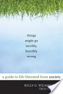 Le cose potrebbero andare terribilmente, terribilmente male: Una guida per una vita libera dall'ansia - Things Might Go Terribly, Horribly Wrong: A Guide to Life Liberated from Anxiety