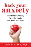 Hack Your Anxiety: Come far sì che l'ansia lavori per voi nella vita, nell'amore e in tutto ciò che fate - Hack Your Anxiety: How to Make Anxiety Work for You in Life, Love, and All That You Do