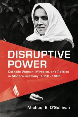 Potere dirompente: Donne cattoliche, miracoli e politica nella Germania moderna, 1918-1965 - Disruptive Power: Catholic Women, Miracles, and Politics in Modern Germany, 1918-1965