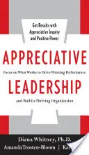 Leadership apprezzativa: Concentrarsi su ciò che funziona per ottenere prestazioni vincenti e costruire un'organizzazione fiorente - Appreciative Leadership: Focus on What Works to Drive Winning Performance and Build a Thriving Organization
