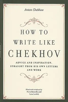 Come scrivere come Cechov: consigli e ispirazioni, direttamente dalle sue lettere e dalle sue opere - How to Write Like Chekhov: Advice and Inspiration, Straight from His Own Letters and Work