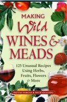 Fare vini e idromele selvatiche: 125 ricette insolite con erbe, frutti, fiori e altro ancora - Making Wild Wines & Meads: 125 Unusual Recipes Using Herbs, Fruits, Flowers & More