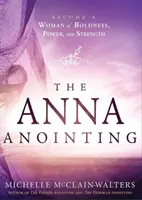 L'unzione di Anna: Diventa una donna di audacia, potere e forza - The Anna Anointing: Become a Woman of Boldness, Power and Strength