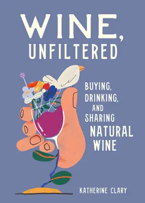 Vino, senza filtri: Comprare, bere e condividere il vino naturale - Wine, Unfiltered: Buying, Drinking, and Sharing Natural Wine