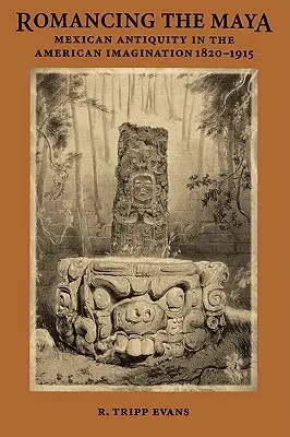 Romancing the Maya: L'antichità messicana nell'immaginario americano, 1820-1915 - Romancing the Maya: Mexican Antiquity in the American Imagination, 1820-1915