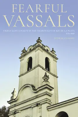 Vassalli timorosi: La lealtà dell'élite urbana nel Vicereame di Ro de la Plata, 1776-1810 - Fearful Vassals: Urban Elite Loyalty in the Viceroyalty of Ro de la Plata, 1776-1810
