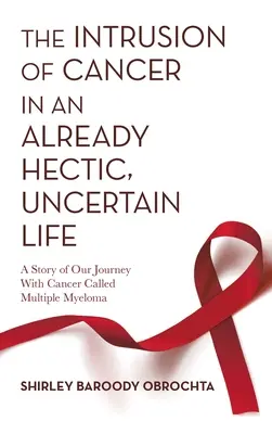 L'irruzione del cancro in una vita già frenetica e incerta: Una storia del nostro viaggio con il cancro chiamato mieloma multiplo - The Intrusion of Cancer in an Already Hectic, Uncertain Life: A Story of Our Journey with Cancer Called Multiple Myeloma