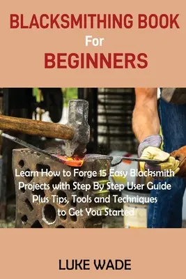 Libro sul fabbro per principianti: Impara a forgiare 15 facili progetti di fabbro con una guida passo dopo passo, oltre a suggerimenti, strumenti e tecniche per ottenere il massimo della sicurezza. - Blacksmithing Book for Beginners: Learn How to Forge 15 Easy Blacksmith Projects with Step By Step User Guide Plus Tips, Tools and Techniques to Get Y