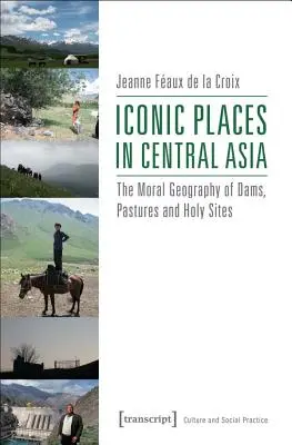 Luoghi iconici dell'Asia centrale: La geografia morale di dighe, pascoli e luoghi sacri - Iconic Places in Central Asia: The Moral Geography of Dams, Pastures and Holy Sites