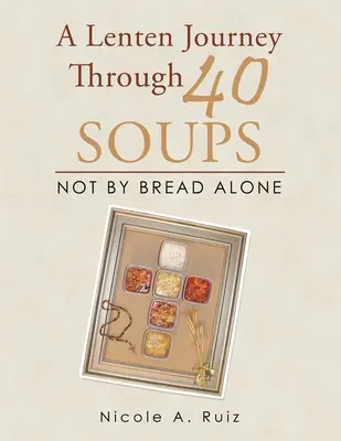 Un viaggio quaresimale attraverso 40 zuppe: Non di solo pane - A Lenten Journey Through 40 Soups: Not by Bread Alone