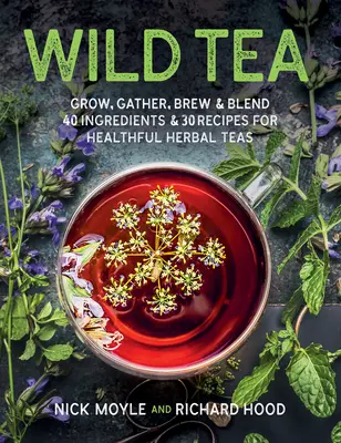 Tè selvatico: Coltivare, raccogliere, preparare e miscelare 40 ingredienti e 30 ricette per tisane salutari - Wild Tea: Grow, Gather, Brew & Blend 40 Ingredients & 30 Recipes for Healthful Herbal Teas