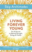 Vivere per sempre giovani: I 10 segreti per ottenere forza, energia e vitalità ottimali - Living Forever Young: The 10 Secrets to Optimal Strength, Energy & Vitality