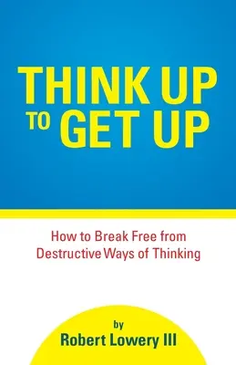 Pensare per rialzarsi: come liberarsi da modi di pensare distruttivi - Think Up to Get Up: How to Break Free from Destructive Ways of Thinking