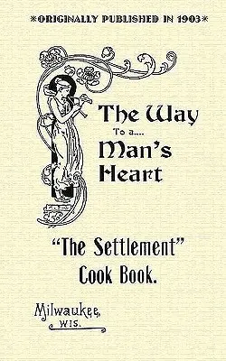 Libro di cucina dell'insediamento: La via del cuore di un uomo - Settlement Cook Book: The Way to a Man's Heart