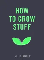 Come coltivare le cose: Giardinaggio facile e senza stress per principianti - How to Grow Stuff: Easy, No-Stress Gardening for Beginners