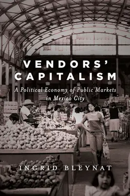 Il capitalismo dei venditori: Economia politica dei mercati pubblici di Città del Messico - Vendors' Capitalism: A Political Economy of Public Markets in Mexico City