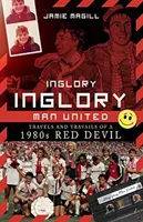 Inglory, Inglory Man United: Viaggi e travagli di un Red Devil degli anni '80 - Inglory, Inglory Man United: Travels and Travails of a 1980s Red Devil