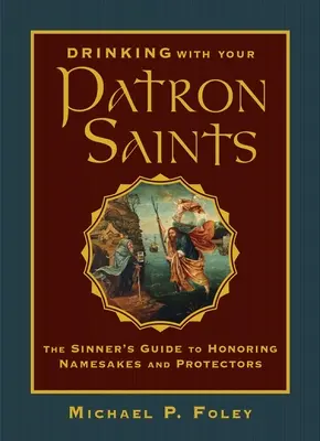 Bere con i santi patroni: La guida del peccatore per onorare onomastici e protettori - Drinking with Your Patron Saints: The Sinner's Guide to Honoring Namesakes and Protectors