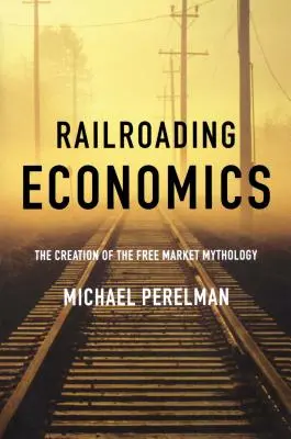Economia ferroviaria: La creazione della mitologia del libero mercato - Railroading Economics: The Creation of the Free Market Mythology