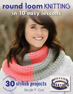 Il lavoro a maglia con il telaio in 10 facili lezioni: 30 progetti alla moda - Round Loom Knitting in 10 Easy Lessons: 30 Stylish Projects