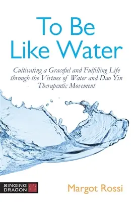 Essere come l'acqua: Coltivare una vita aggraziata e appagante attraverso le virtù dell'acqua e del movimento terapeutico DAO Yin - To Be Like Water: Cultivating a Graceful and Fulfilling Life Through the Virtues of Water and DAO Yin Therapeutic Movement