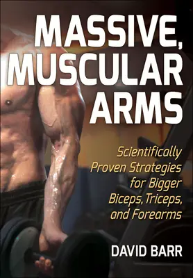 Braccia massicce e muscolose: Strategie scientificamente provate per ottenere bicipiti, tricipiti e avambracci più grandi - Massive, Muscular Arms: Scientifically Proven Strategies for Bigger Biceps, Triceps, and Forearms