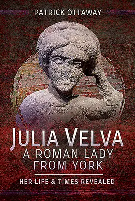 Julia Velva, una dama romana di York: la sua vita e i suoi tempi svelati - Julia Velva, a Roman Lady from York: Her Life and Times Revealed