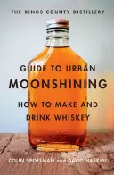 La guida della distilleria Kings County al Moonshining urbano: Come fare e bere il whisky - The Kings County Distillery Guide to Urban Moonshining: How to Make and Drink Whiskey