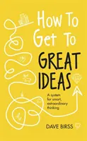 Come arrivare alle grandi idee: Un sistema per un pensiero intelligente e straordinario - How to Get to Great Ideas: A System for Smart, Extraordinary Thinking