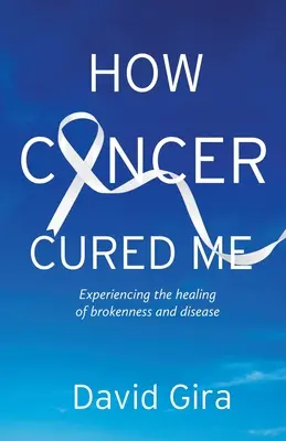 Come il cancro mi ha guarito: Sperimentare la guarigione della rottura e della malattia - How Cancer Cured Me: Experiencing the healing of brokenness and disease