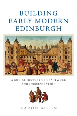 Costruire la prima Edimburgo moderna: Una storia sociale dell'artigianato e dell'incorporazione - Building Early Modern Edinburgh: A Social History of Craftwork and Incorporation