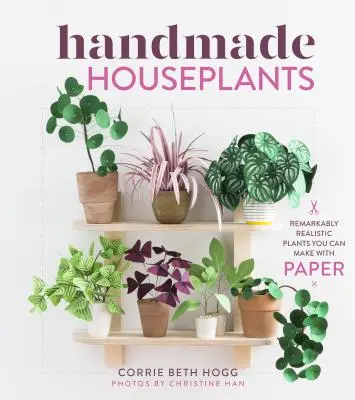 Piante da appartamento fatte a mano: Piante straordinariamente realistiche da realizzare con la carta - Handmade Houseplants: Remarkably Realistic Plants You Can Make with Paper
