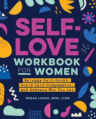 Libro di lavoro sull'amore di sé per le donne: Rilascia i dubbi su di te, costruisci l'autocompassione e abbraccia chi sei - Self-Love Workbook for Women: Release Self-Doubt, Build Self-Compassion, and Embrace Who You Are
