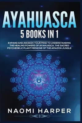 Ayahuasca: 5 libri in 1: Espandi e risveglia la tua mente per comprendere i poteri curativi dell'Ayahuasca, la sacra pianta psichedelica - Ayahuasca: 5 Books in 1: Expand and Awaken Your Mind to Understanding the Healing Powers of Ayahuasca, the Sacred Psychedelic Pla