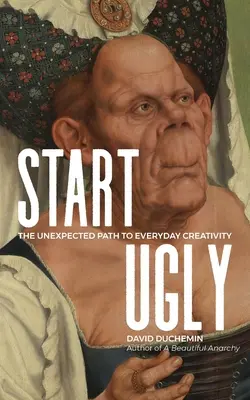 Iniziare in modo brutto: Il percorso inaspettato della creatività quotidiana - Start Ugly: The Unexpected Path to Everyday Creativity