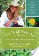 La saggezza selvaggia delle erbacce: 13 piante essenziali per la sopravvivenza umana - The Wild Wisdom of Weeds: 13 Essential Plants for Human Survival