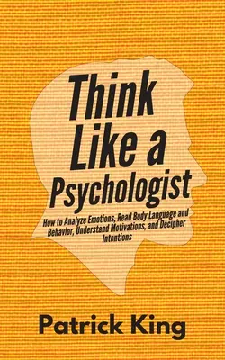 Pensare come uno psicologo: Come analizzare le emozioni, leggere il linguaggio del corpo e il comportamento, capire le motivazioni e decifrare le intenzioni - Think Like a Psychologist: How to Analyze Emotions, Read Body Language and Behavior, Understand Motivations, and Decipher Intentions