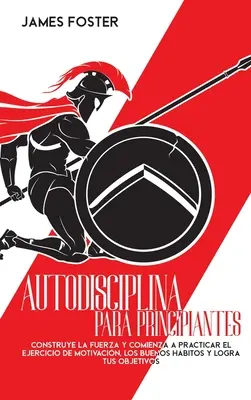 Autodisciplina per principianti: Costruisci la forza e inizia a praticare l'esercizio di motivazione, i buoni prezzi e i tuoi obiettivi - Autodisciplina Para Principiantes: Construye La Fuerza Y Comienza A Practicar El Ejercicio De Motivacin, Los Buenos Hbitos Y Logra Tus Objetivos