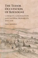 L'occupazione di Boulogne da parte dei Tudor: conquista, colonizzazione e monarchia imperiale, 1544-1550 - The Tudor Occupation of Boulogne: Conquest, Colonisation and Imperial Monarchy, 1544-1550