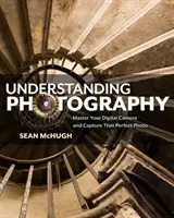 Capire la fotografia: Padroneggiare la fotocamera digitale e catturare la foto perfetta - Understanding Photography: Master Your Digital Camera and Capture That Perfect Photo