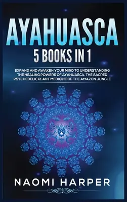 Ayahuasca: 5 libri in 1: Espandi e risveglia la tua mente per comprendere i poteri di guarigione dell'ayahuasca, il sacro piano psichedelico - Ayahuasca: 5 Books in 1: Expand and Awaken Your Mind to Understanding the Healing Powers of Ayahuasca, the Sacred Psychedelic Pla
