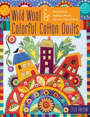 Quilt in lana selvaggia e cotone colorato: Case patchwork e appliqué, fiori, viti e altro ancora - Wild Wool & Colorful Cotton Quilts: Patchwork & Appliqu Houses, Flowers, Vines & More