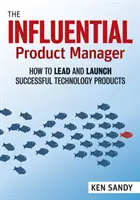 Il Product Manager influente: Come guidare e lanciare prodotti tecnologici di successo - The Influential Product Manager: How to Lead and Launch Successful Technology Products
